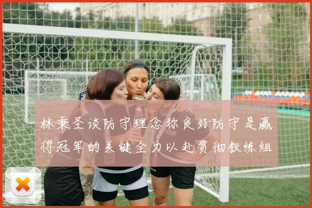 林秉圣谈防守理念称良好防守是赢得冠军的关键全力以赴贯彻教练组战术