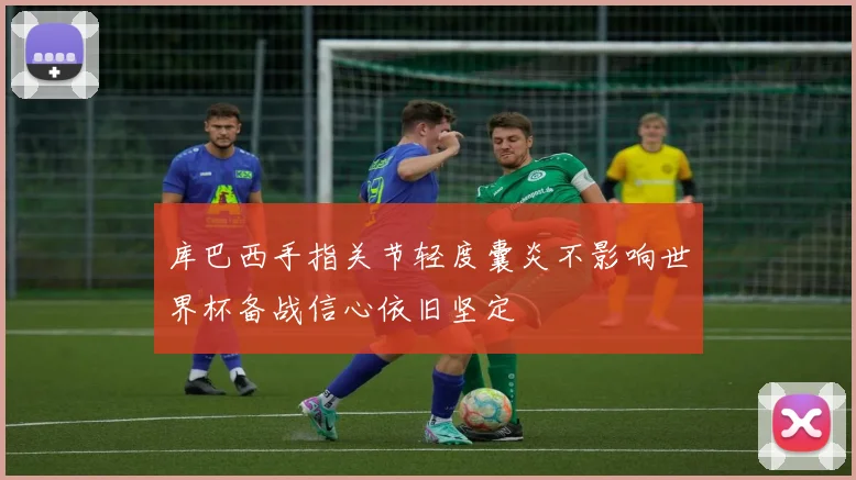 库巴西手指关节轻度囊炎不影响世界杯备战信心依旧坚定