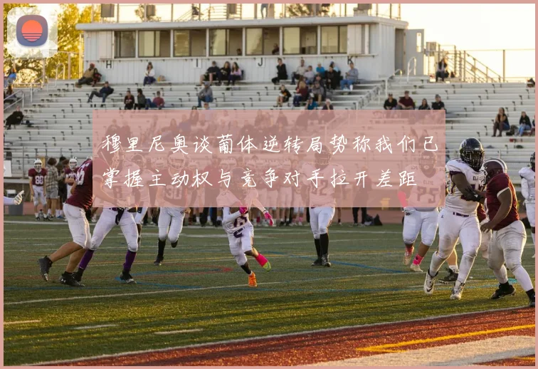 穆里尼奥谈葡体逆转局势称我们已掌握主动权与竞争对手拉开差距