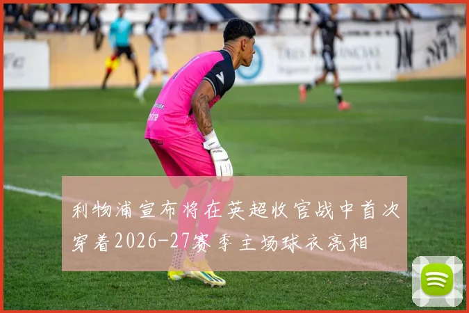 利物浦宣布将在英超收官战中首次穿着2026-27赛季主场球衣亮相