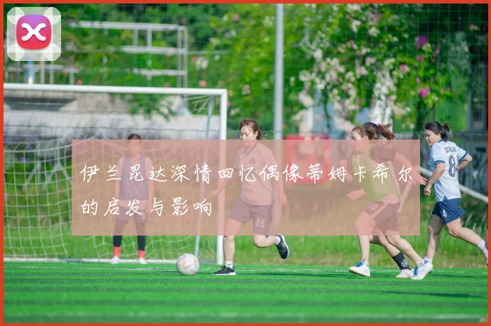 伊兰昆达深情回忆偶像蒂姆卡希尔的启发与影响