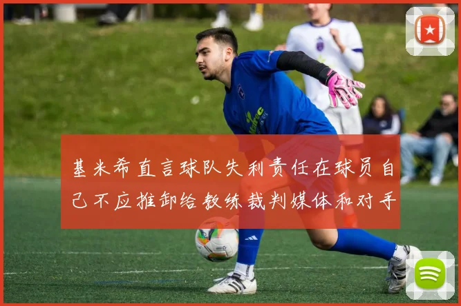 基米希直言球队失利责任在球员自己不应推卸给教练裁判媒体和对手