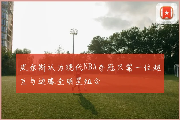 皮尔斯认为现代NBA夺冠只需一位超巨与边缘全明星组合