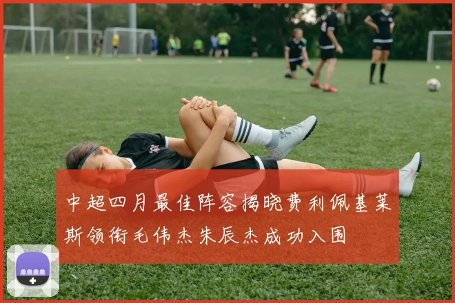 中超四月最佳阵容揭晓费利佩基莱斯领衔毛伟杰朱辰杰成功入围