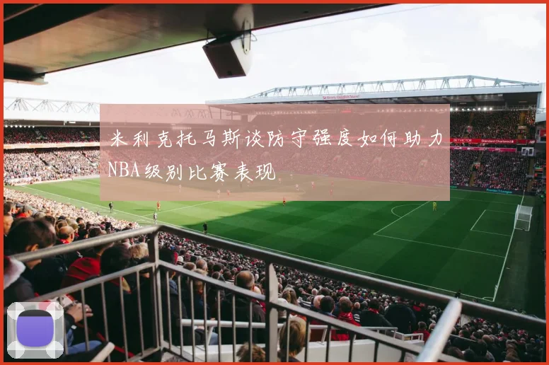 米利克托马斯谈防守强度如何助力NBA级别比赛表现