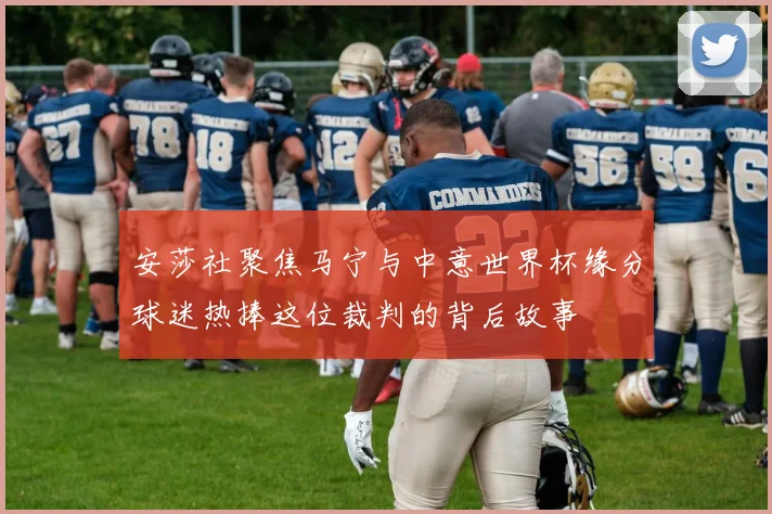 安莎社聚焦马宁与中意世界杯缘分球迷热捧这位裁判的背后故事