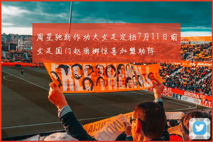 周星驰新作功夫女足定档7月11日前女足国门赵丽娜惊喜加盟助阵