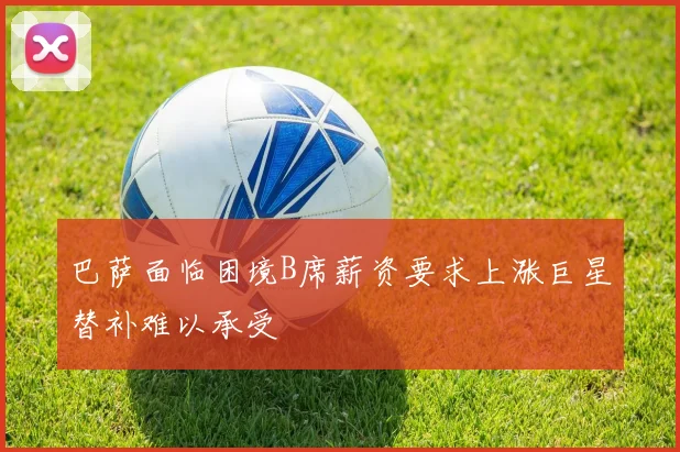 巴萨面临困境B席薪资要求上涨巨星替补难以承受
