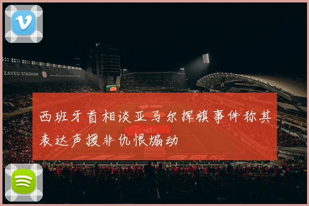 西班牙首相谈亚马尔挥旗事件称其表达声援非仇恨煽动