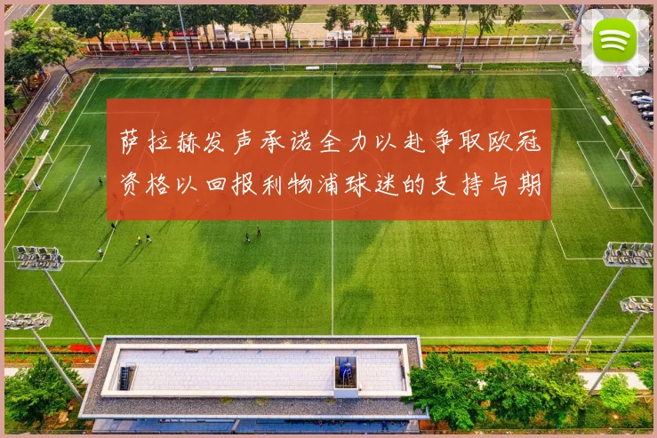 萨拉赫发声承诺全力以赴争取欧冠资格以回报利物浦球迷的支持与期待