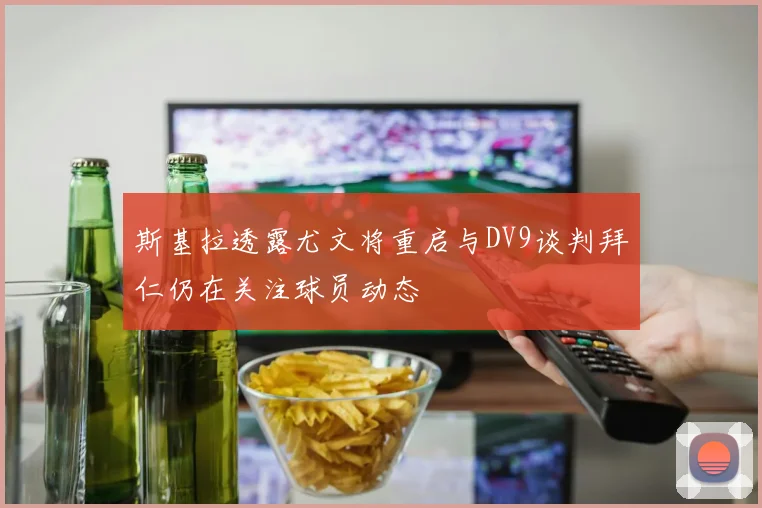 斯基拉透露尤文将重启与DV9谈判拜仁仍在关注球员动态